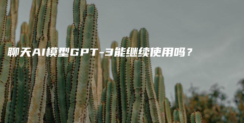 聊天AI模型GPT-3能继续使用吗？插图