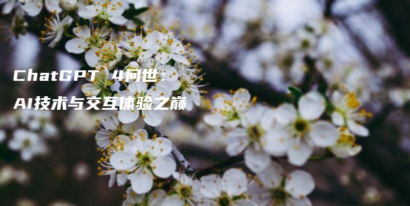 ChatGPT 4问世:AI技术与交互体验之巅插图 ChatGPT 4问世:AI技术与交互体验之巅插图