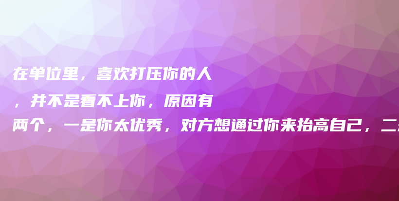 在单位里，喜欢打压你的人，并不是看不上你，原因有两个，一是你太优秀，对方想通过你来抬高自己，二是对方自卑，不敢承认自己弱小。插图