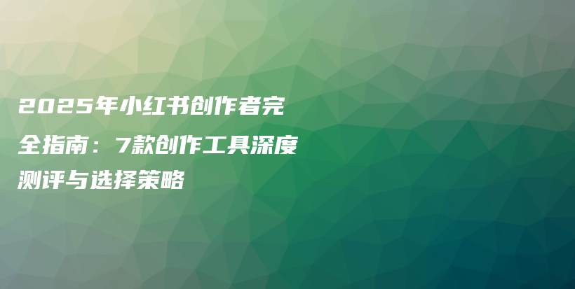 2025年小红书创作者完全指南：7款创作工具深度测评与选择策略插图