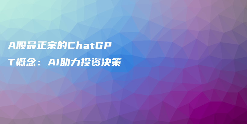 A股最正宗的ChatGPT概念：AI助力投资决策插图
