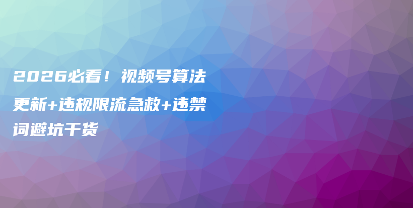 2026必看！视频号算法更新+违规限流急救+违禁词避坑干货插图