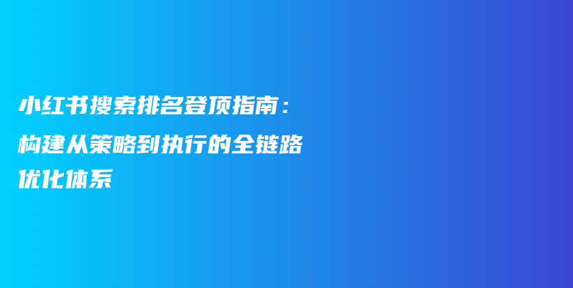 小红书搜索排名登顶指南：构建从策略到执行的全链路优化体系插图