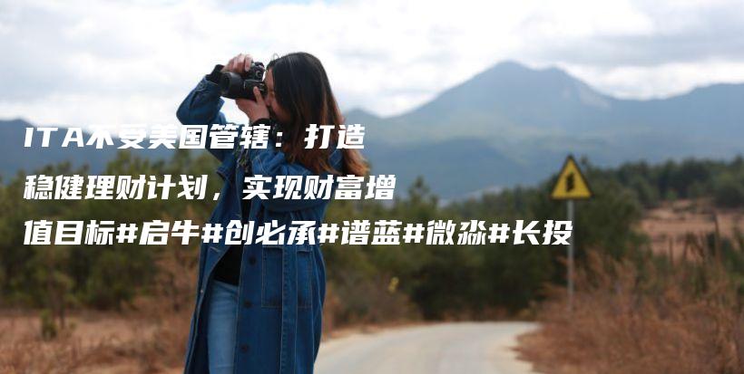 ITA不受美国管辖：打造稳健理财计划，实现财富增值目标#启牛#创必承#谱蓝#微淼#长投插图