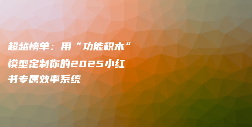 超越榜单：用“功能积木”模型定制你的2025小红书专属效率系统插图