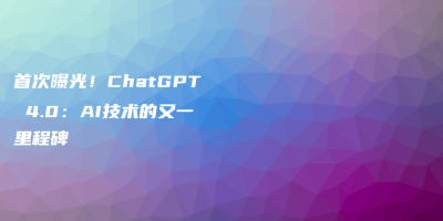 首次曝光！ChatGPT 4.0：AI技术的又一里程碑
