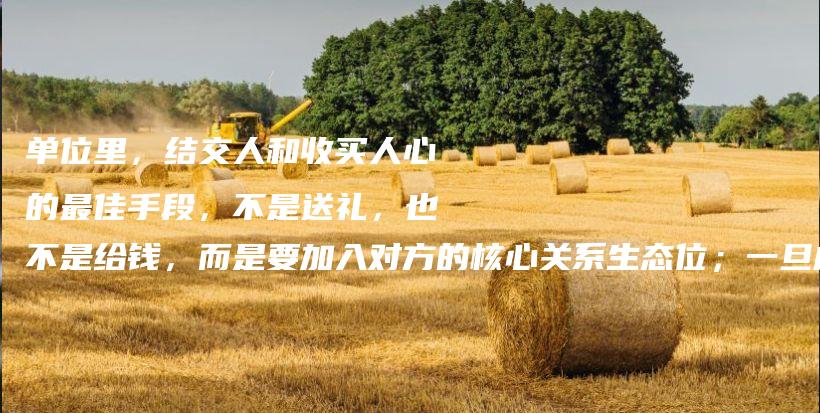 单位里，结交人和收买人心的最佳手段，不是送礼，也不是给钱，而是要加入对方的核心关系生态位；一旦成功，你将获得巨大的信任和回报插图