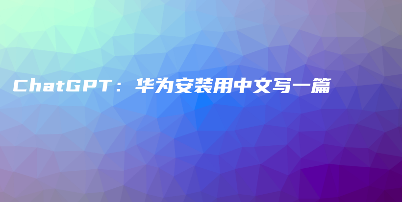 ChatGPT:华为安装用中文写一篇插图 ChatGPT:华为安装用中文写一篇插图