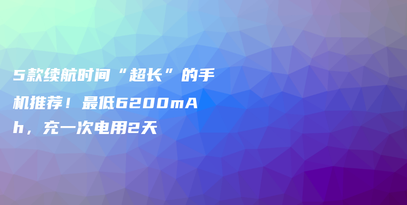 5款续航时间“超长”的手机推荐！最低6200mAh，充一次电用2天插图