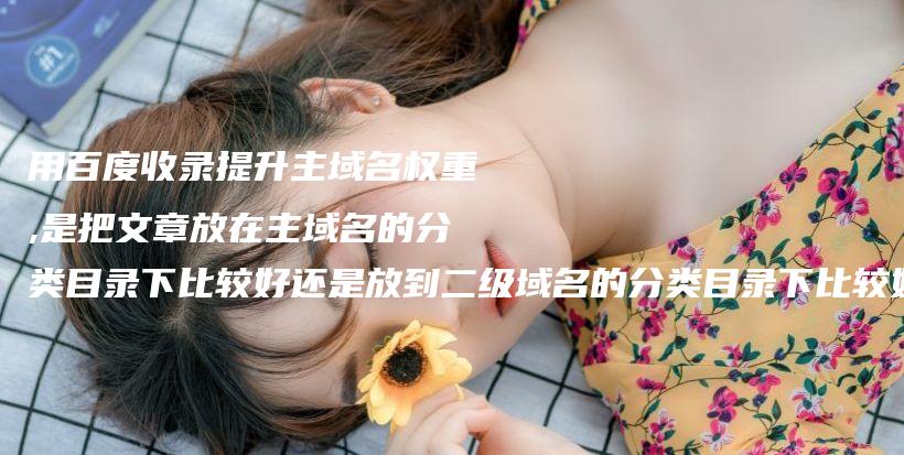 用百度收录提升主域名权重,是把文章放在主域名的分类目录下比较好还是放到二级域名的分类目录下比较好？插图
