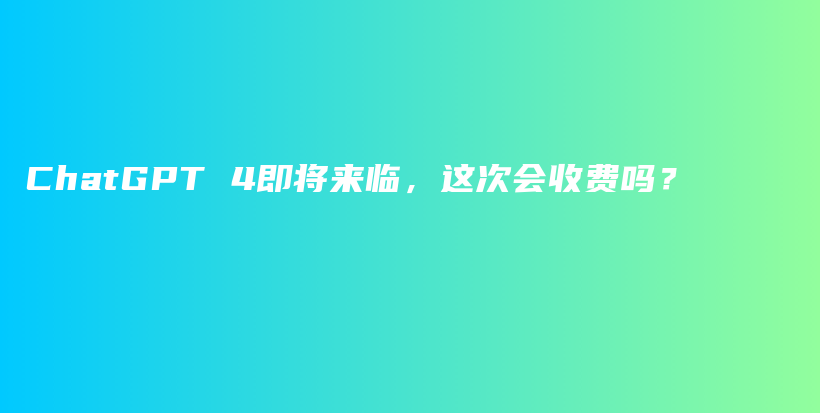 ChatGPT 4即将来临，这次会收费吗？插图