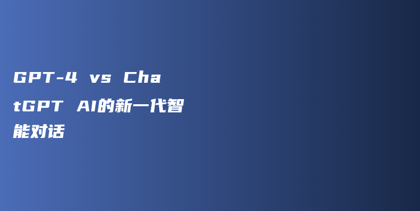 GPT-4 vs ChatGPT AI的新一代智能对话插图