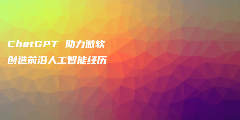 ChatGPT 助力微软创造前沿人工智能经历插图 ChatGPT 助力微软创造前沿人工智能经历插图