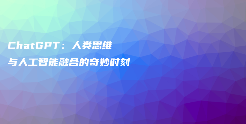 ChatGPT:人类思维与人工智能融合的奇妙时刻插图 ChatGPT:人类思维与人工智能融合的奇妙时刻插图