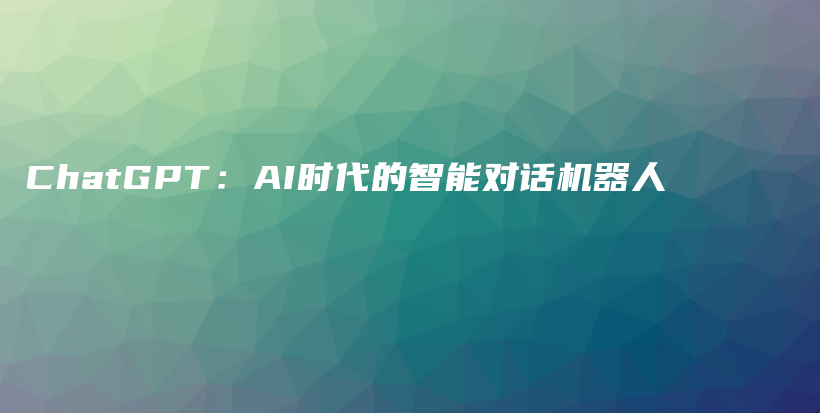 ChatGPT：AI时代的智能对话机器人插图