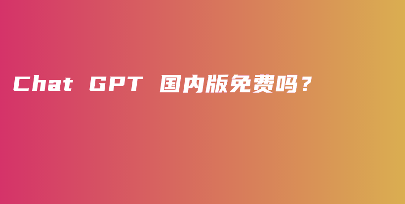 Chat GPT 国内版免费吗？插图