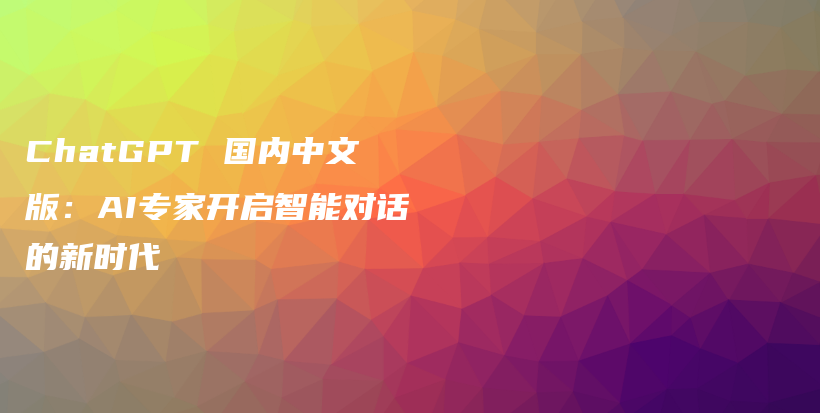 ChatGPT 国内中文版:AI专家开启智能对话的新时代插图 ChatGPT 国内中文版:AI专家开启智能对话的新时代插图