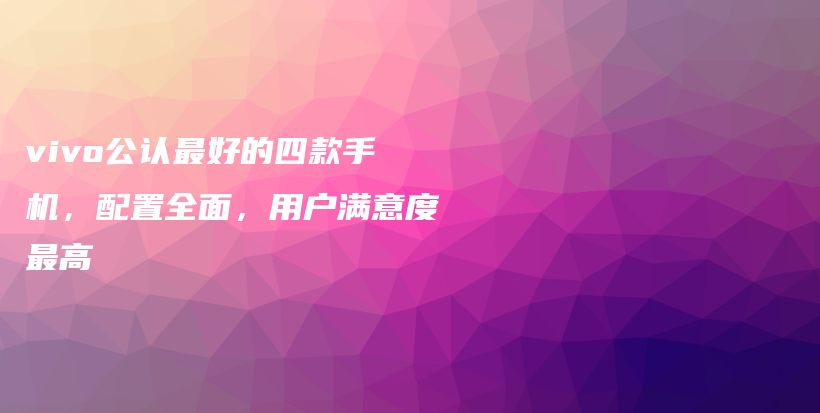 vivo公认最好的四款手机，配置全面，用户满意度最高插图