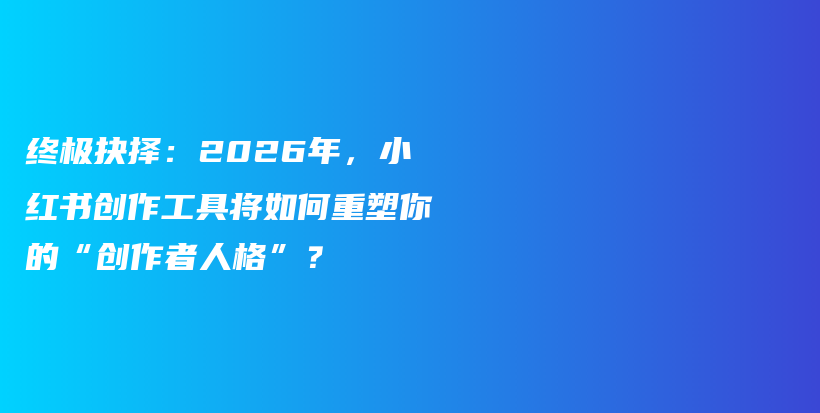 终极抉择：2026年，小红书创作工具将如何重塑你的“创作者人格”？插图