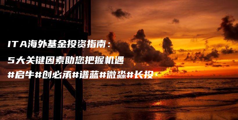 ITA海外基金投资指南：5大关键因素助您把握机遇#启牛#创必承#谱蓝#微淼#长投插图