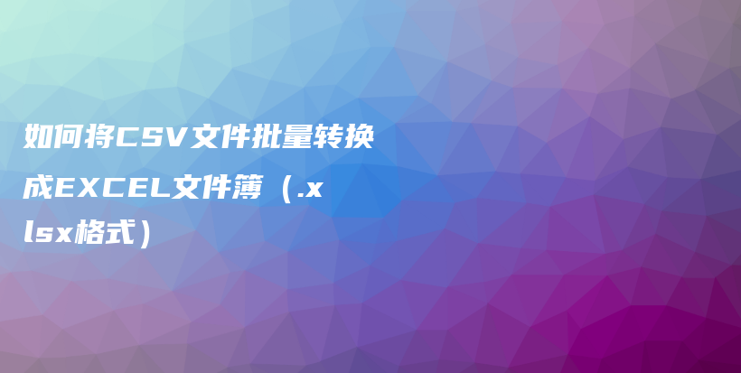 如何将CSV文件批量转换成EXCEL文件簿（.xlsx格式）插图