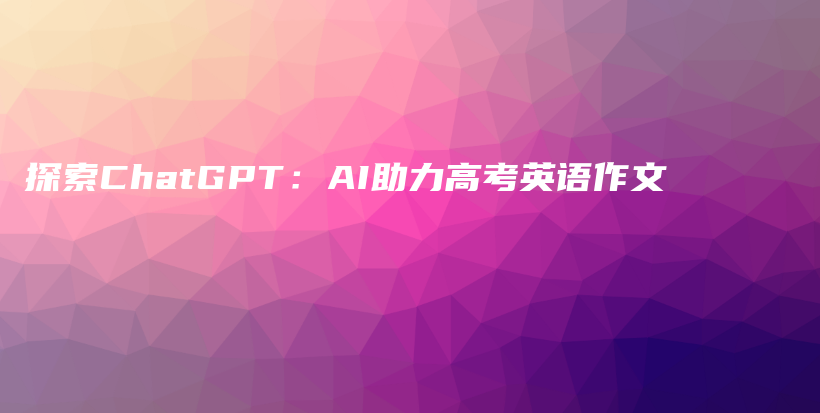 探索ChatGPT：AI助力高考英语作文插图