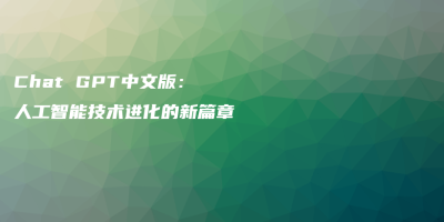 Chat GPT中文版：人工智能技术进化的新篇章