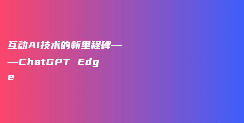 互动AI技术的新里程碑——ChatGPT Edge插图