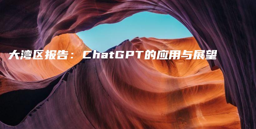 大湾区报告:ChatGPT的应用与展望插图 大湾区报告:ChatGPT的应用与展望插图