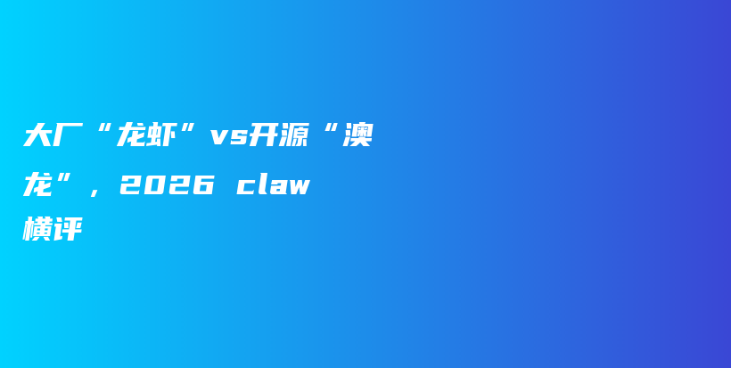 大厂“龙虾”vs开源“澳龙”，2026 claw横评插图