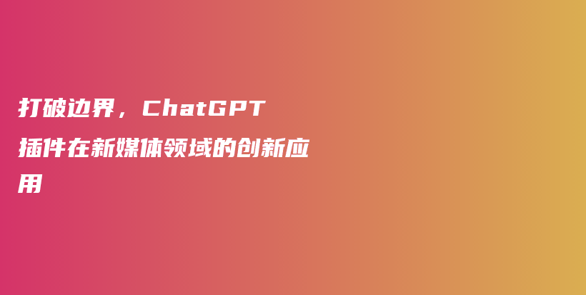 打破边界，ChatGPT插件在新媒体领域的创新应用插图
