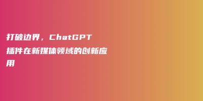 打破边界，ChatGPT插件在新媒体领域的创新应用