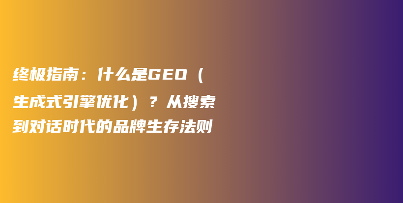 终极指南：什么是GEO（生成式引擎优化）？从搜索到对话时代的品牌生存法则插图