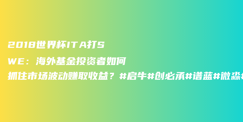 2018世界杯ITA打SWE：海外基金投资者如何抓住市场波动赚取收益？#启牛#创必承#谱蓝#微淼#长投插图