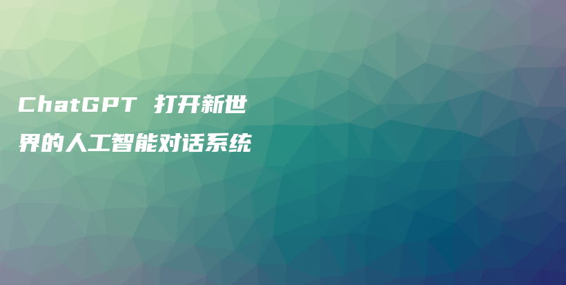 ChatGPT 打开新世界的人工智能对话系统插图 ChatGPT 打开新世界的人工智能对话系统插图