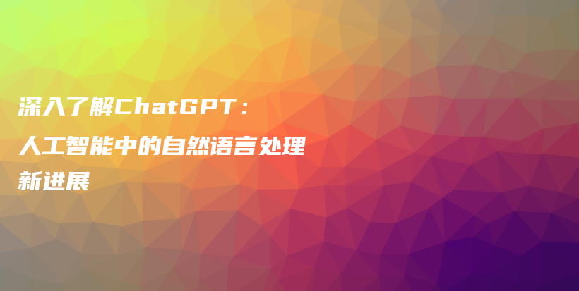 深入了解ChatGPT:人工智能中的自然语言处理新进展插图 深入了解ChatGPT:人工智能中的自然语言处理新进展插图