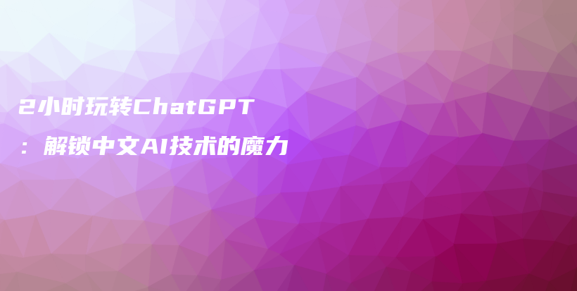 2小时玩转ChatGPT：解锁中文AI技术的魔力插图