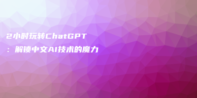 2小时玩转ChatGPT：解锁中文AI技术的魔力