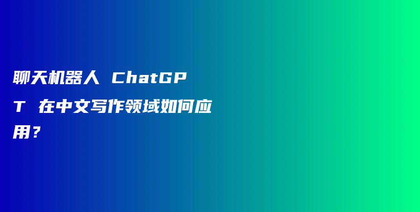 聊天机器人 ChatGPT 在中文写作领域如何应用？插图