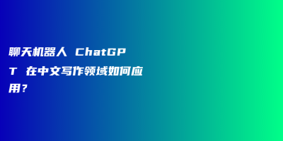 聊天机器人 ChatGPT 在中文写作领域如何应用？