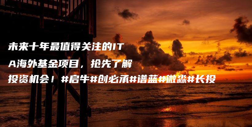 未来十年最值得关注的ITA海外基金项目，抢先了解投资机会！#启牛#创必承#谱蓝#微淼#长投插图