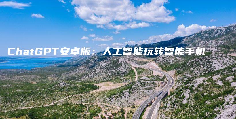 ChatGPT安卓版:人工智能玩转智能手机插图 ChatGPT安卓版:人工智能玩转智能手机插图