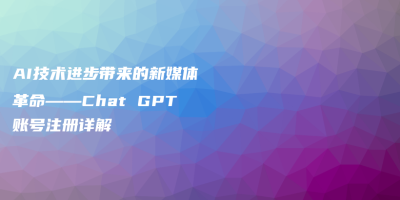AI技术进步带来的新媒体革命——Chat GPT账号注册详解