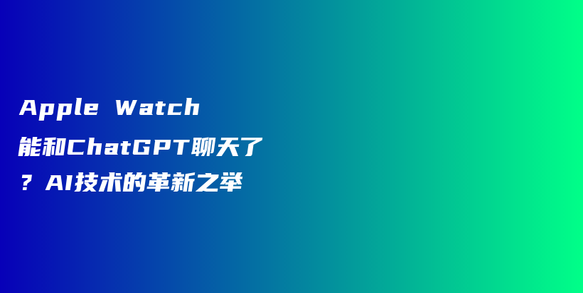 Apple Watch 能和ChatGPT聊天了？AI技术的革新之举插图