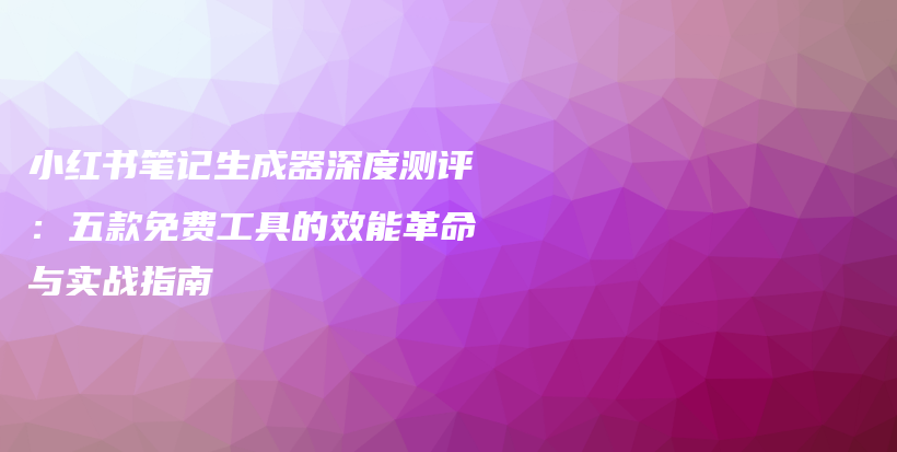 小红书笔记生成器深度测评：五款免费工具的效能革命与实战指南插图