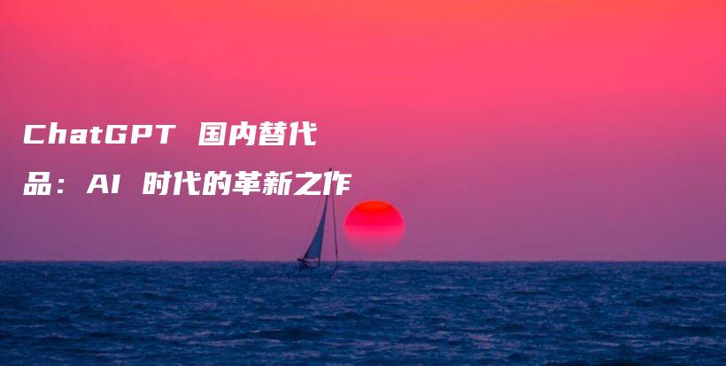 ChatGPT 国内替代品:AI 时代的革新之作插图 ChatGPT 国内替代品:AI 时代的革新之作插图