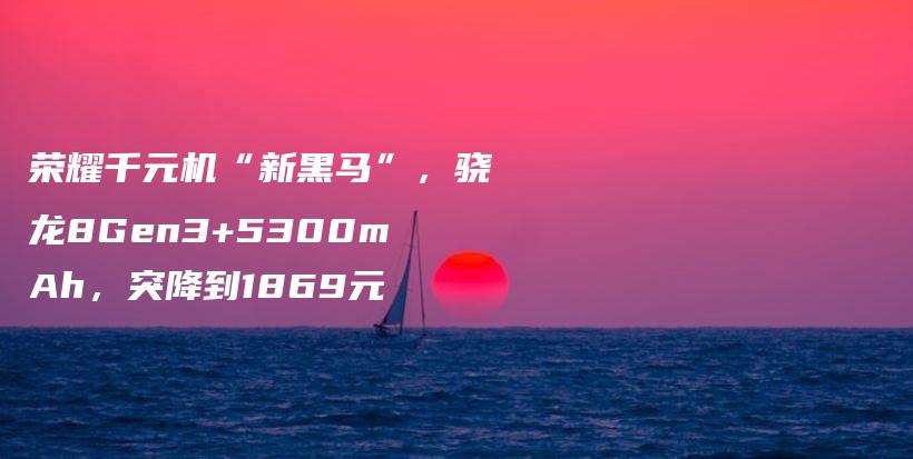 荣耀千元机“新黑马”，骁龙8Gen3+5300mAh，突降到1869元插图