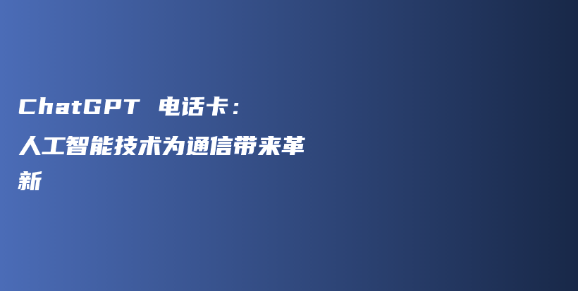 ChatGPT 电话卡：人工智能技术为通信带来革新插图