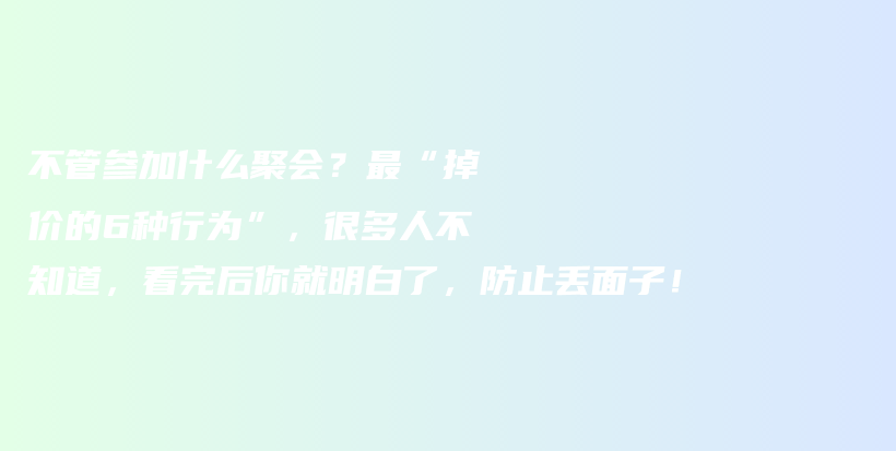 不管参加什么聚会？最“掉价的6种行为”，很多人不知道，看完后你就明白了，防止丢面子！插图