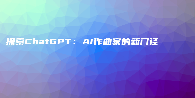 探索ChatGPT：AI作曲家的新门径插图